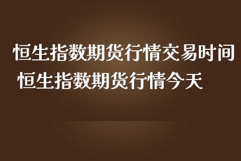 恒生指数期货行情交易时间 恒生指数期货行情今天_https://www.iteshow.com_期货开户_第2张