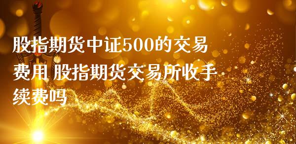 股指期货中证500的交易费用 股指期货交易所收手续费吗_https://www.iteshow.com_股指期权_第2张