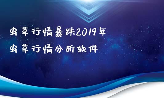 虫草行情暴跌2019年 虫草行情分析软件_https://www.iteshow.com_期货百科_第2张