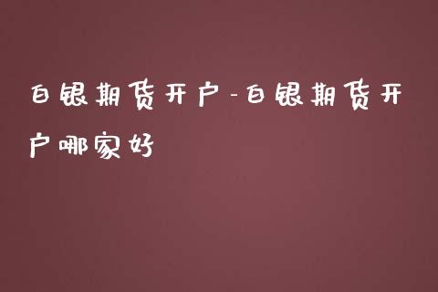 白银期货开户-白银期货开户哪家好_https://www.iteshow.com_原油期货_第2张