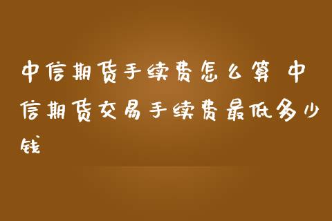 中信期货手续费怎么算 中信期货交易手续费最低多少钱_https://www.iteshow.com_期货知识_第2张