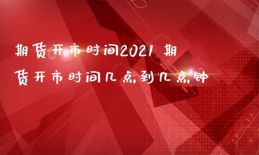 期货开市时间2021 期货开市时间几点到几点钟_https://www.iteshow.com_期货开户_第2张