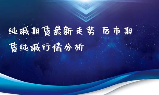 纯碱期货最新走势 后市期货纯碱行情分析_https://www.iteshow.com_股指期货_第2张