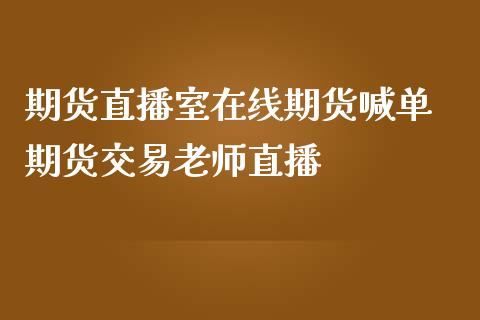 期货直播室在线期货喊单 期货交易老师直播_https://www.iteshow.com_期货公司_第2张