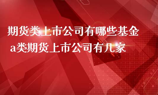 期货类上市公司有哪些基金 a类期货上市公司有几家_https://www.iteshow.com_商品期货_第2张