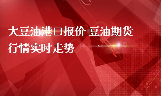 大豆油港口报价 豆油期货行情实时走势_https://www.iteshow.com_股指期货_第2张