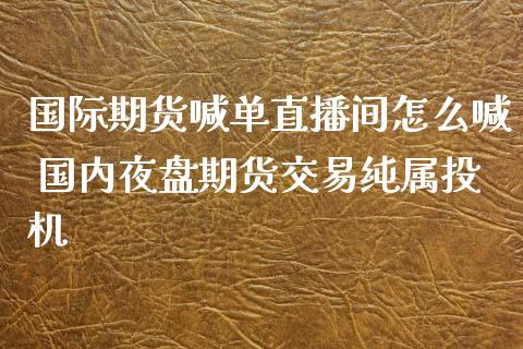 国际期货喊单直播间怎么喊 国内夜盘期货交易纯属投机_https://www.iteshow.com_股指期权_第2张