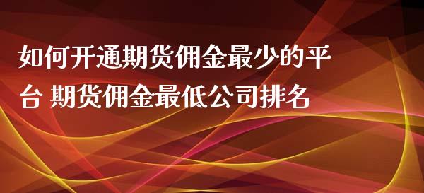 如何开通期货佣金最少的平台 期货佣金最低公司排名_https://www.iteshow.com_股指期权_第2张