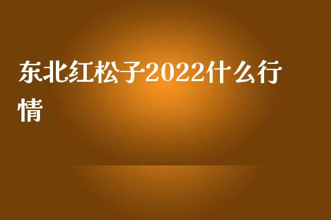 东北红松子2022什么行情_https://www.iteshow.com_股指期货_第2张