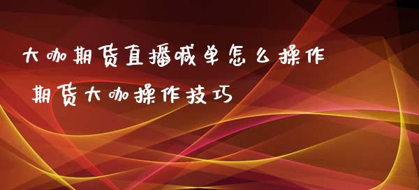 大咖期货直播喊单怎么操作 期货大咖操作技巧_https://www.iteshow.com_期货知识_第2张