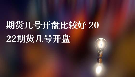 期货几号开盘比较好 2022期货几号开盘_https://www.iteshow.com_期货百科_第2张