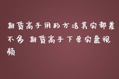 期货高手用的方法其实都差不多 期货高手下单实盘视频_https://www.iteshow.com_期货手续费_第2张