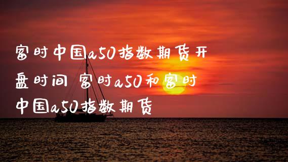 富时中国a50指数期货开盘时间 富时a50和富时中国a50指数期货_https://www.iteshow.com_股指期权_第2张