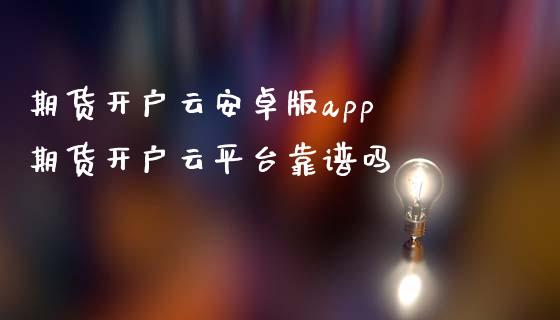 期货开户云安卓版app 期货开户云平台靠谱吗_https://www.iteshow.com_商品期权_第2张