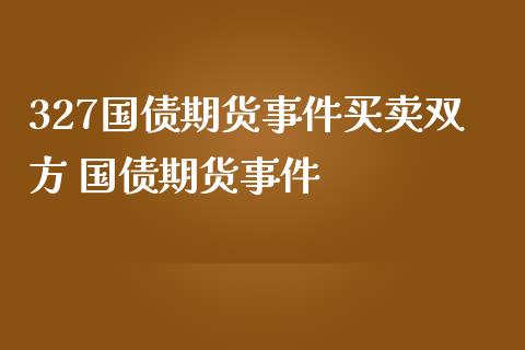 327国债期货事件买卖双方 国债期货事件_https://www.iteshow.com_期货手续费_第2张