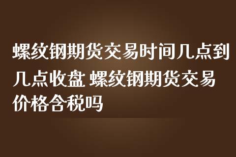 螺纹钢期货交易时间几点到几点收盘 螺纹钢期货交易价格含税吗_https://www.iteshow.com_黄金期货_第2张