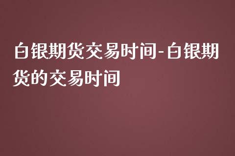 白银期货交易时间-白银期货的交易时间_https://www.iteshow.com_期货手续费_第2张