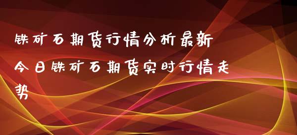 铁矿石期货行情分析最新 今日铁矿石期货实时行情走势_https://www.iteshow.com_商品期权_第2张