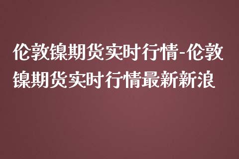 伦敦镍期货实时行情-伦敦镍期货实时行情最新新浪_https://www.iteshow.com_期货品种_第2张