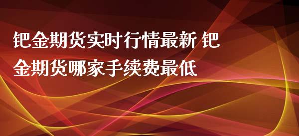 钯金期货实时行情最新 钯金期货哪家手续费最低_https://www.iteshow.com_股指期货_第2张