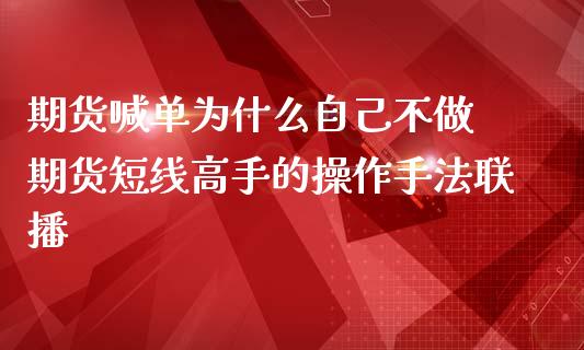 期货喊单为什么自己不做 期货短线高手的操作手法联播_https://www.iteshow.com_黄金期货_第2张