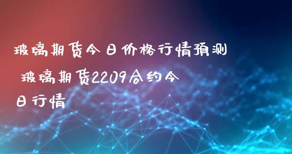 玻璃期货今日价格行情预测 玻璃期货2209合约今日行情_https://www.iteshow.com_商品期货_第2张