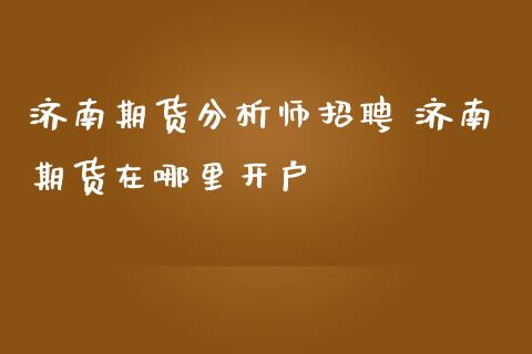 济南期货分析师招聘 济南期货在哪里开户_https://www.iteshow.com_商品期权_第2张