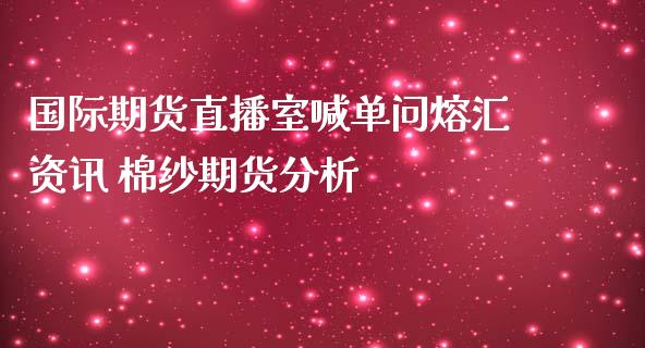 国际期货直播室喊单问熔汇资讯 棉纱期货分析_https://www.iteshow.com_原油期货_第2张