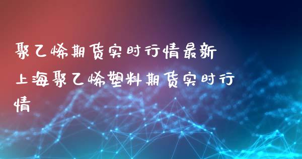 聚乙烯期货实时行情最新 上海聚乙烯塑料期货实时行情_https://www.iteshow.com_商品期货_第2张