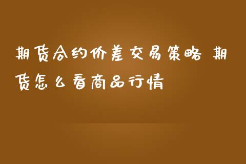 期货合约价差交易策略 期货怎么看商品行情_https://www.iteshow.com_期货品种_第2张