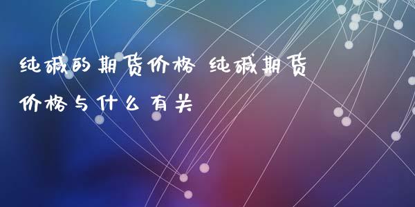 纯碱的期货价格 纯碱期货价格与什么有关_https://www.iteshow.com_期货百科_第2张