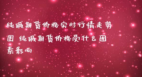 纯碱期货价格实时行情走势图 纯碱期货价格受什么因素影响_https://www.iteshow.com_期货手续费_第2张