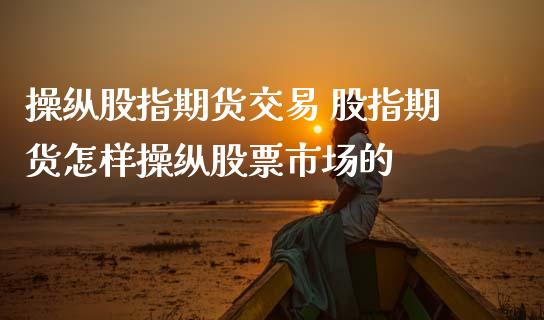 操纵股指期货交易 股指期货怎样操纵股票市场的_https://www.iteshow.com_期货品种_第2张