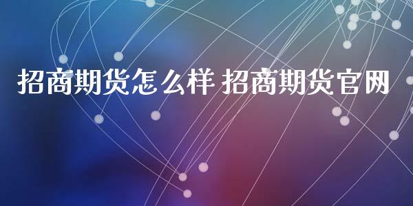 招商期货怎么样 招商期货官网_https://www.iteshow.com_黄金期货_第2张