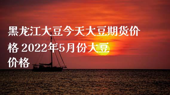 黑龙江大豆今天大豆期货价格 2022年5月份大豆价格_https://www.iteshow.com_期货公司_第2张