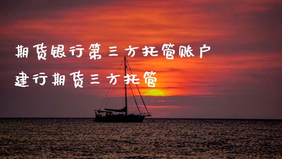 期货银行第三方托管账户 建行期货三方托管_https://www.iteshow.com_期货百科_第2张