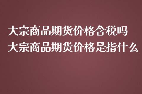 大宗商品期货价格含税吗 大宗商品期货价格是指什么_https://www.iteshow.com_期货百科_第2张