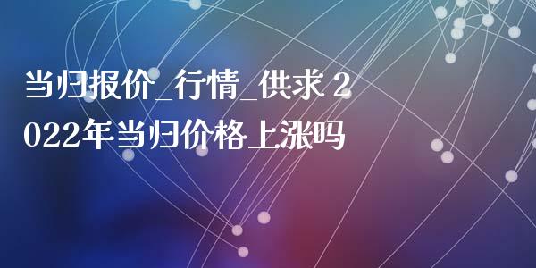 当归报价_行情_供求 2022年当归价格上涨吗_https://www.iteshow.com_股指期权_第2张