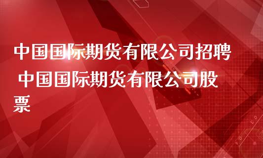 中国国际期货有限公司招聘 中国国际期货有限公司股票_https://www.iteshow.com_期货公司_第2张