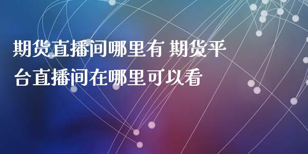 期货直播间哪里有 期货平台直播间在哪里可以看_https://www.iteshow.com_原油期货_第2张