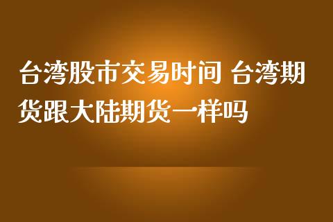 台湾股市交易时间 台湾期货跟大陆期货一样吗_https://www.iteshow.com_期货手续费_第2张