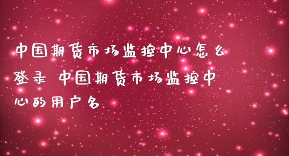 中国期货市场监控中心怎么登录 中国期货市场监控中心的用户名_https://www.iteshow.com_期货品种_第2张