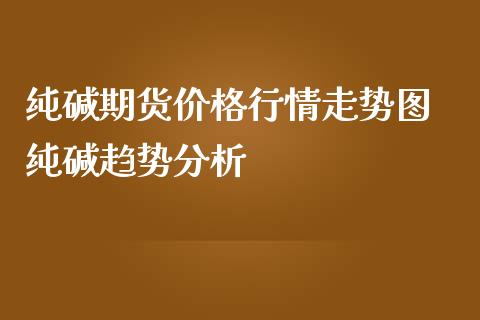 纯碱期货价格行情走势图 纯碱趋势分析_https://www.iteshow.com_期货手续费_第2张