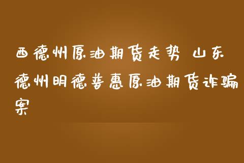 西德州原油期货走势 山东德州明德普惠原油期货诈骗案_https://www.iteshow.com_期货品种_第2张