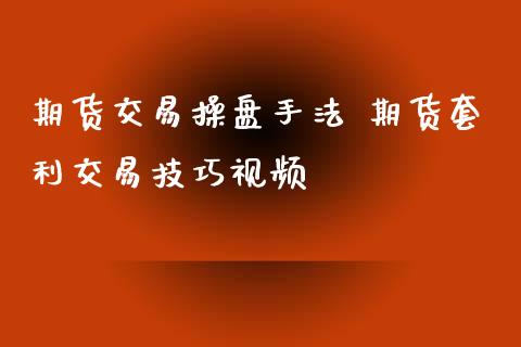 期货交易操盘手法 期货套利交易技巧视频_https://www.iteshow.com_期货品种_第2张