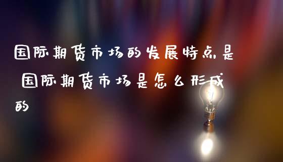 国际期货市场的发展特点是 国际期货市场是怎么形成的_https://www.iteshow.com_股指期权_第2张