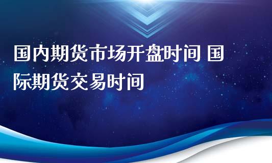 国内期货市场开盘时间 国际期货交易时间_https://www.iteshow.com_期货百科_第2张