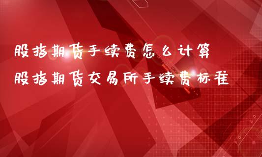 股指期货手续费怎么计算 股指期货交易所手续费标准_https://www.iteshow.com_股指期权_第2张