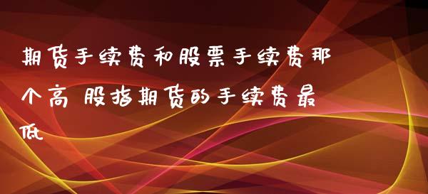 期货手续费和股票手续费那个高 股指期货的手续费最低_https://www.iteshow.com_期货交易_第2张