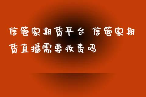 信管家期货平台 信管家期货直播需要收费吗_https://www.iteshow.com_期货百科_第2张